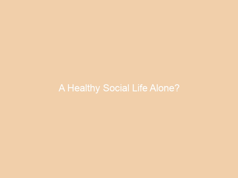 A Healthy Social Life Alone?