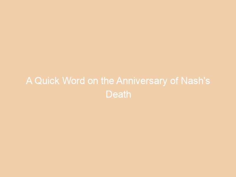 A Quick Word on the Anniversary of Nash’s Death
