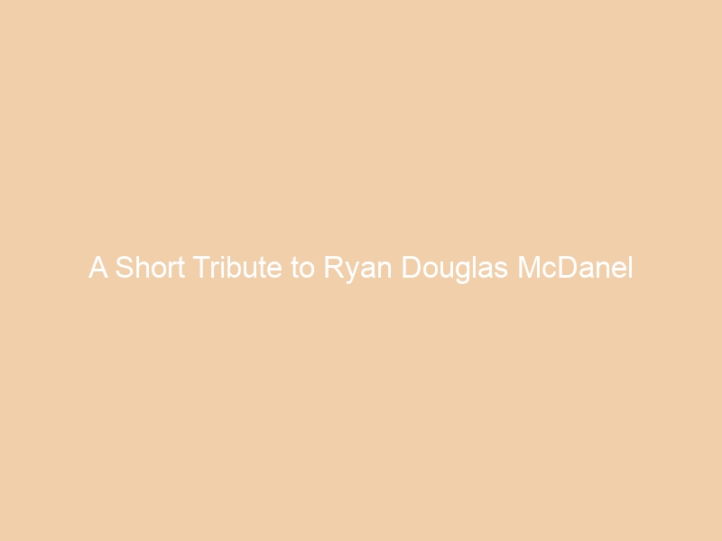 A Short Tribute to Ryan Douglas McDanel