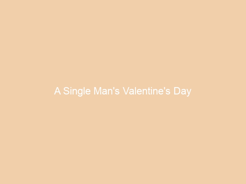 A Single Man’s Valentine’s Day