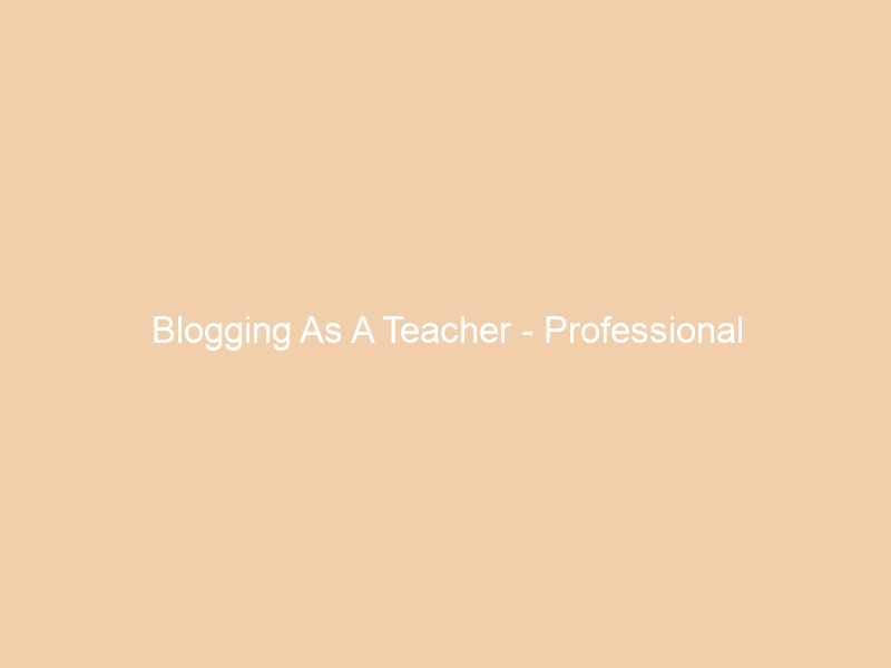 Blogging As A Teacher – Professional Considerations