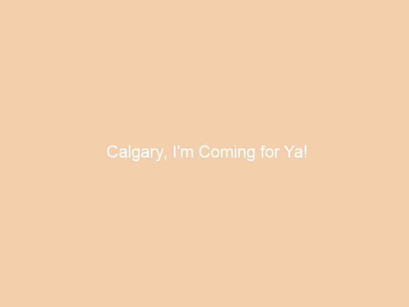 Calgary, I’m Coming for Ya!