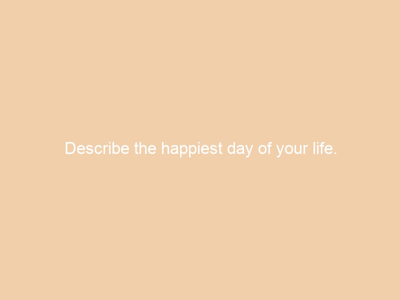 Describe the happiest day of your life.