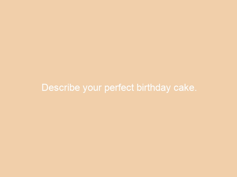 Describe your perfect birthday cake.