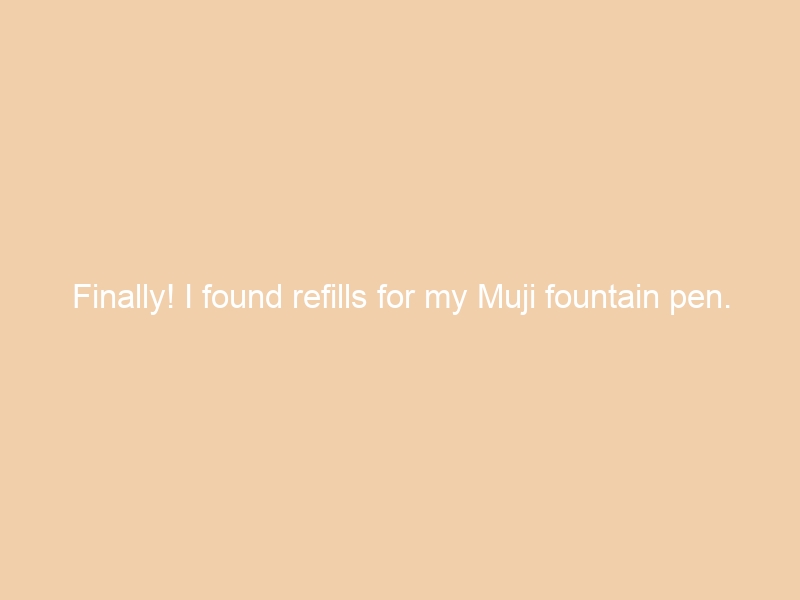 Finally! I found refills for my Muji fountain pen.