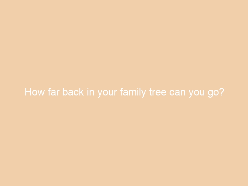 How far back in your family tree can you go?