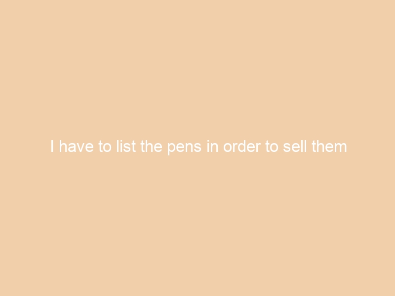 I have to list the pens in order to sell them