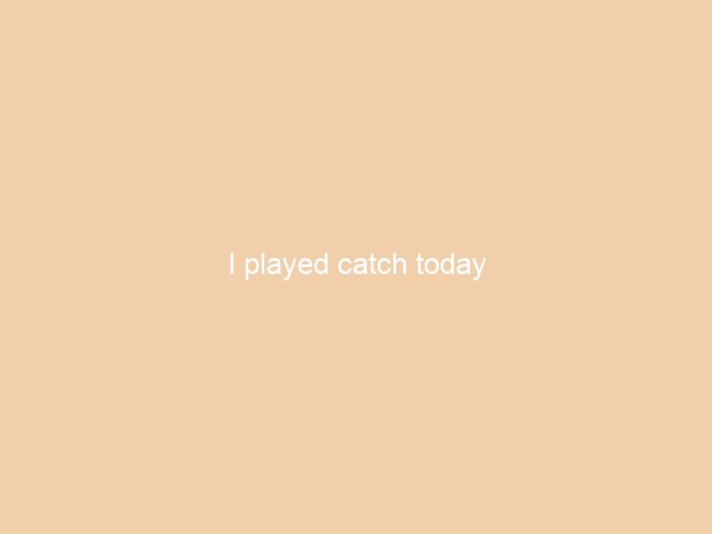 I played catch today