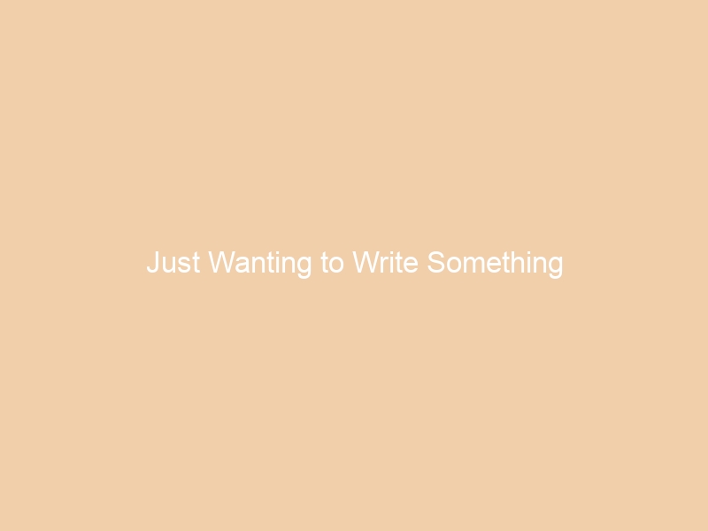 Just Wanting to Write Something