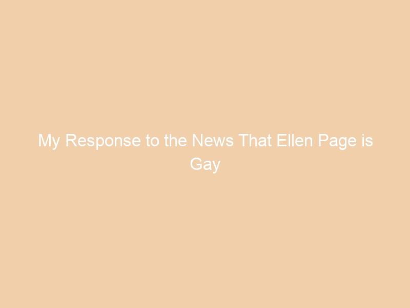My Response to the News That Ellen Page is Gay
