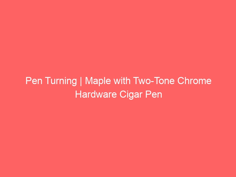 Pen Turning | Maple with Two-Tone Chrome Hardware Cigar Pen