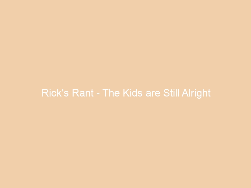 Rick’s Rant – The Kids are Still Alright