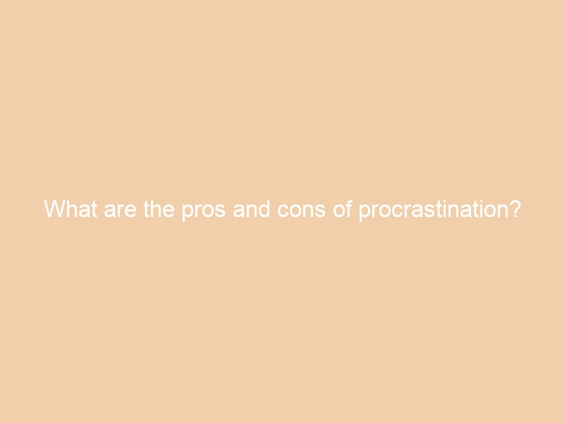 What are the pros and cons of procrastination?
