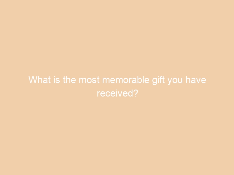 What is the most memorable gift you have received?